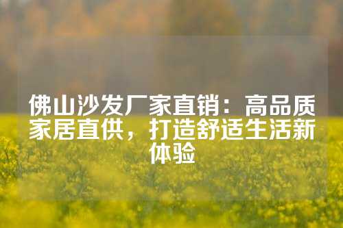 佛山沙发厂家直销：高品质家居直供，打造舒适生活新体验