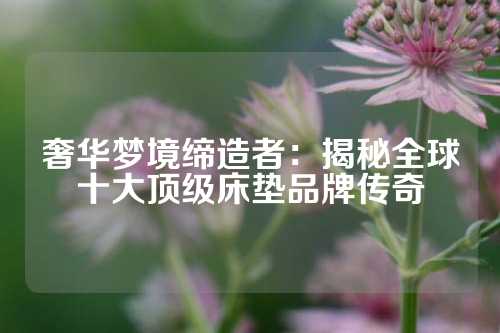 奢华梦境缔造者：揭秘全球十大顶级床垫品牌传奇