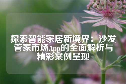 探索智能家居新境界：沙发管家市场App的全面解析与精彩案例呈现