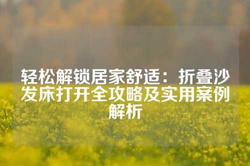 轻松解锁居家舒适：折叠沙发床打开全攻略及实用案例解析