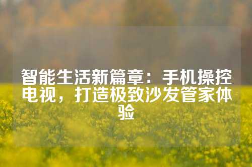 智能生活新篇章：手机操控电视，打造极致沙发管家体验