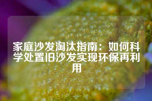 家庭沙发淘汰指南：如何科学处置旧沙发实现环保再利用