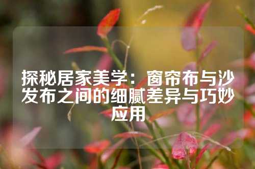 探秘居家美学：窗帘布与沙发布之间的细腻差异与巧妙应用
