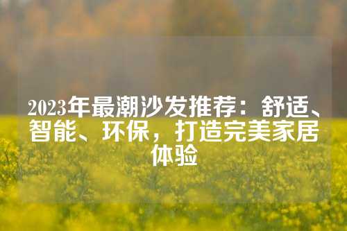 2023年最潮沙发推荐：舒适、智能、环保，打造完美家居体验