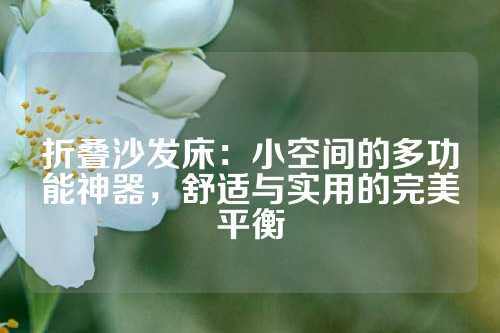 折叠沙发床：小空间的多功能神器，舒适与实用的完美平衡