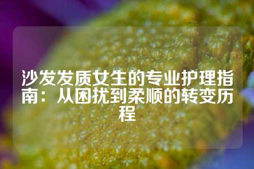 沙发发质女生的专业护理指南：从困扰到柔顺的转变历程