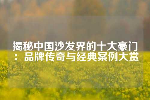揭秘中国沙发界的十大豪门：品牌传奇与经典案例大赏