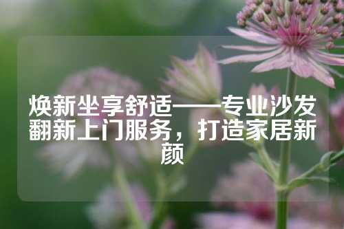 焕新坐享舒适——专业沙发翻新上门服务，打造家居新颜