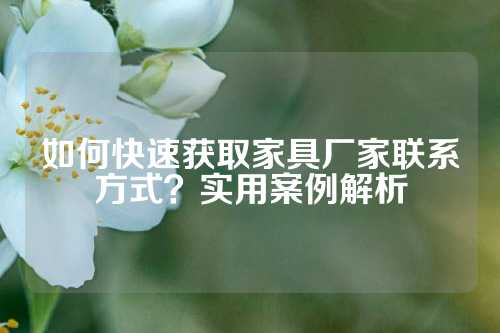 如何快速获取家具厂家联系方式？实用案例解析