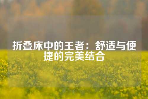 折叠床中的王者：舒适与便捷的完美结合