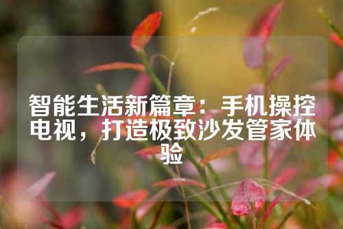 智能生活新篇章：手机操控电视，打造极致沙发管家体验
