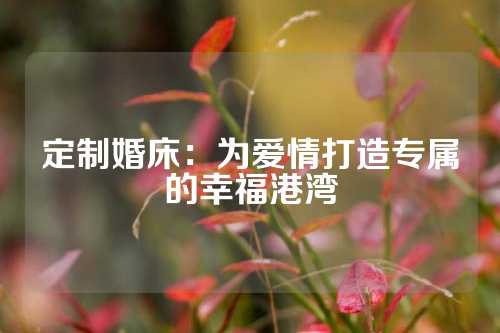 定制婚床：为爱情打造专属的幸福港湾