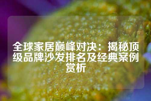 全球家居巅峰对决：揭秘顶级品牌沙发排名及经典案例赏析