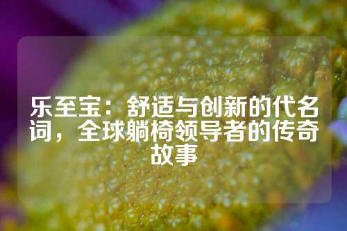 乐至宝：舒适与创新的代名词，全球躺椅领导者的传奇故事