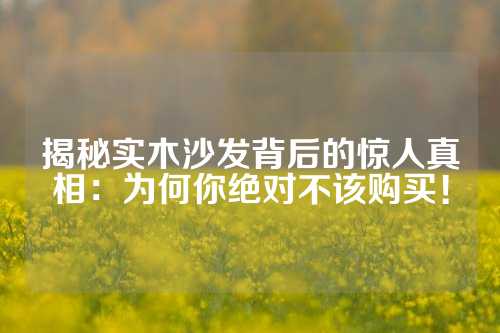 揭秘实木沙发背后的惊人真相：为何你绝对不该购买！