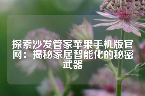 探索沙发管家苹果手机版官网：揭秘家居智能化的秘密武器