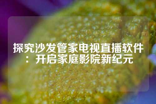 探究沙发管家电视直播软件：开启家庭影院新纪元