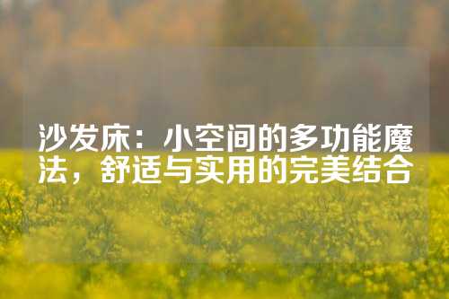 沙发床：小空间的多功能魔法，舒适与实用的完美结合