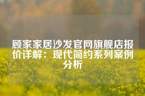 顾家家居沙发官网旗舰店报价详解：现代简约系列案例分析
