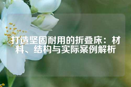 打造坚固耐用的折叠床：材料、结构与实际案例解析