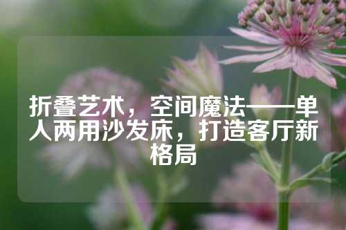 折叠艺术，空间魔法——单人两用沙发床，打造客厅新格局