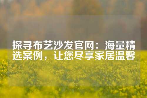 探寻布艺沙发官网：海量精选案例，让您尽享家居温馨