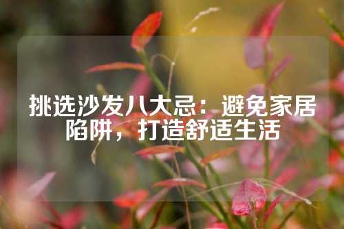 挑选沙发八大忌:避免家居陷阱,打造舒适生活