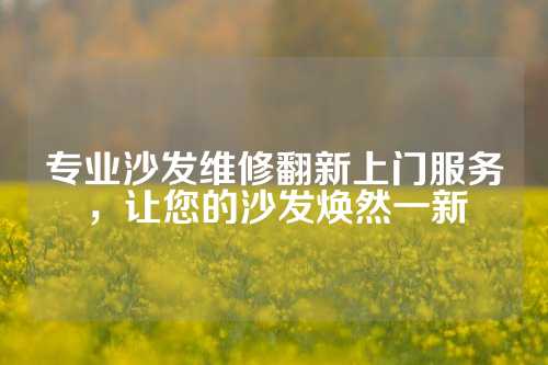 专业沙发维修翻新上门服务，让您的沙发焕然一新