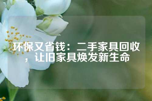 环保又省钱：二手家具回收，让旧家具焕发新生命