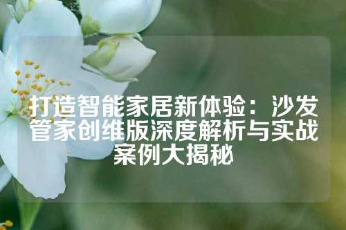 打造智能家居新体验：沙发管家创维版深度解析与实战案例大揭秘
