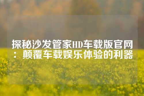 探秘沙发管家HD车载版官网：颠覆车载娱乐体验的利器