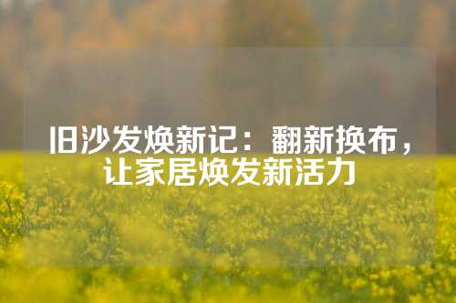 旧沙发焕新记：翻新换布，让家居焕发新活力