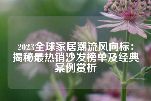 2023全球家居潮流风向标：揭秘最热销沙发榜单及经典案例赏析