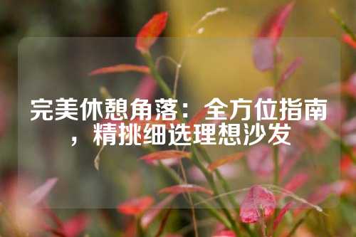 完美休憩角落：全方位指南，精挑细选理想沙发