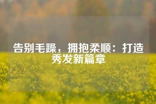 告别毛躁，拥抱柔顺：打造秀发新篇章