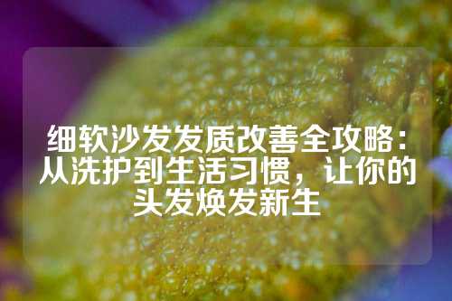 细软沙发发质改善全攻略：从洗护到生活习惯，让你的头发焕发新生
