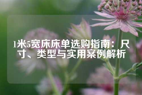 1米5宽床床单选购指南：尺寸、类型与实用案例解析