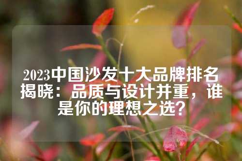 2023中国沙发十大品牌排名揭晓：品质与设计并重，谁是你的理想之选？