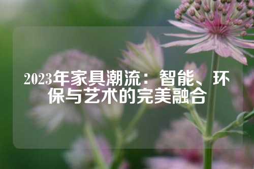 2023年家具潮流：智能、环保与艺术的完美融合