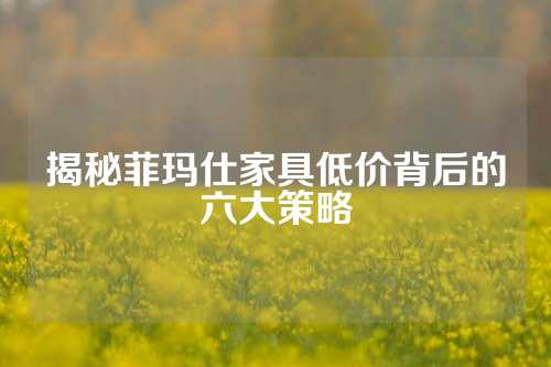 揭秘菲玛仕家具低价背后的六大策略