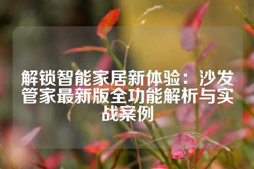 解锁智能家居新体验：沙发管家最新版全功能解析与实战案例