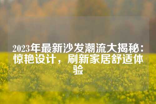 2023年最新沙发潮流大揭秘：惊艳设计，刷新家居舒适体验