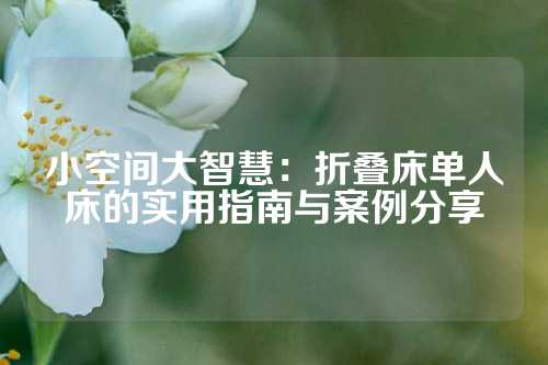 小空间大智慧：折叠床单人床的实用指南与案例分享