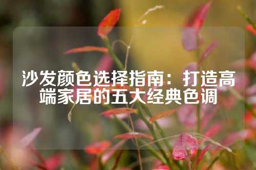 沙发颜色选择指南：打造高端家居的五大经典色调