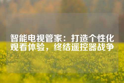 智能电视管家：打造个性化观看体验，终结遥控器战争