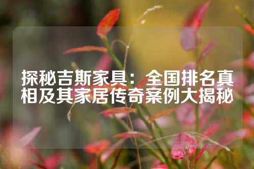 探秘吉斯家具：全国排名真相及其家居传奇案例大揭秘