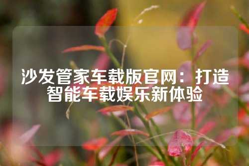 沙发管家车载版官网：打造智能车载娱乐新体验