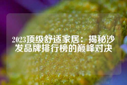 2023顶级舒适家居:揭秘沙发品牌排行榜的巅峰对决
