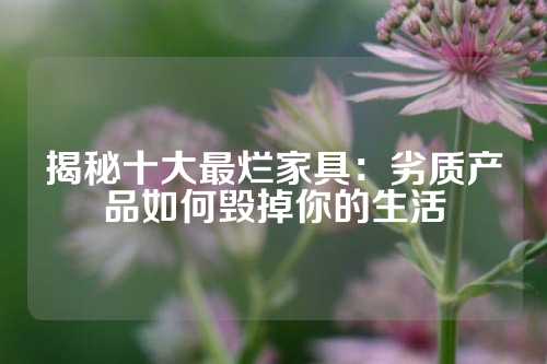 揭秘十大最烂家具：劣质产品如何毁掉你的生活