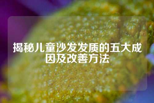 揭秘儿童沙发发质的五大成因及改善方法